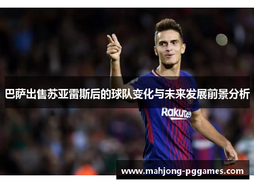 巴萨出售苏亚雷斯后的球队变化与未来发展前景分析 巴萨出售苏亚雷斯后的球队变化与未来发展前景分析