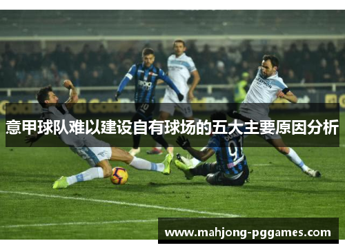 意甲球队难以建设自有球场的五大主要原因分析 意甲球队难以建设自有球场的五大主要原因分析