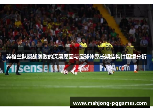 英格兰队屡战屡败的深层原因与足球体系长期结构性困境分析