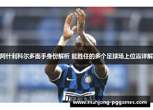 阿什利科尔多面手身份解析 能胜任的多个足球场上位置详解