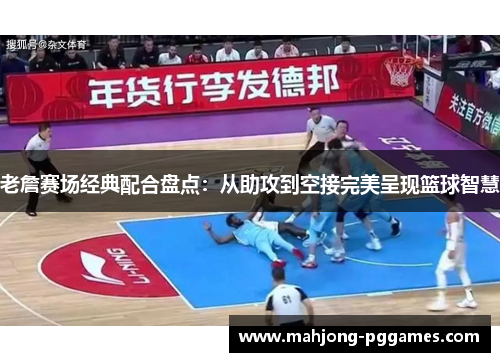 老詹赛场经典配合盘点:从助攻到空接完美呈现篮球智慧 老詹赛场经典配合盘点:从助攻到空接完美呈现篮球智慧