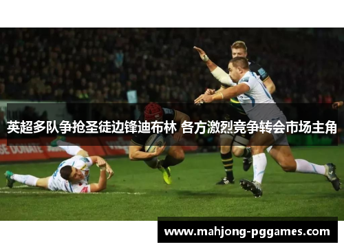 英超多队争抢圣徒边锋迪布林 各方激烈竞争转会市场主角