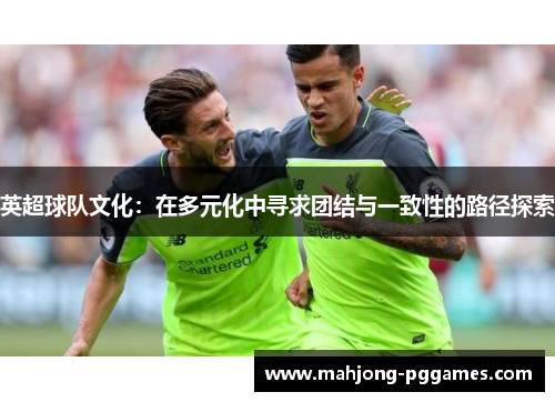 英超球队文化:在多元化中寻求团结与一致性的路径探索 英超球队文化:在多元化中寻求团结与一致性的路径探索