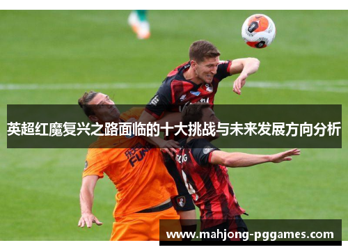 英超红魔复兴之路面临的十大挑战与未来发展方向分析