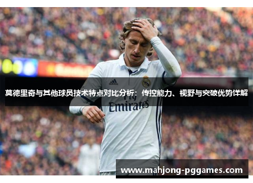 莫德里奇与其他球员技术特点对比分析:传控能力、视野与突破优势详解 莫德里奇与其他球员技术特点对比分析:传控能力、视野与突破优势详解