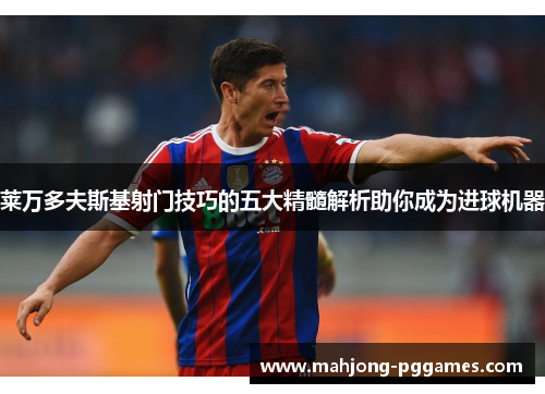 莱万多夫斯基射门技巧的五大精髓解析助你成为进球机器 莱万多夫斯基射门技巧的五大精髓解析助你成为进球机器