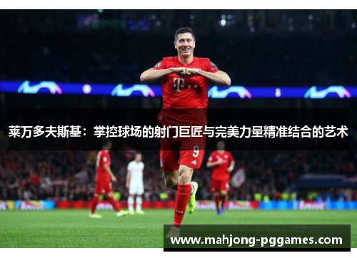 莱万多夫斯基：掌控球场的射门巨匠与完美力量精准结合的艺术