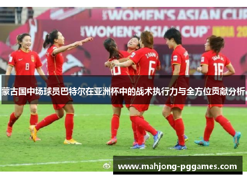 蒙古国中场球员巴特尔在亚洲杯中的战术执行力与全方位贡献分析