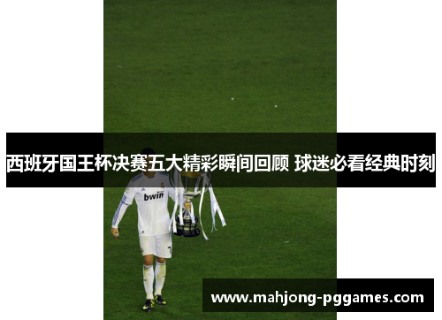 西班牙国王杯决赛五大精彩瞬间回顾 球迷必看经典时刻 西班牙国王杯决赛五大精彩瞬间回顾 球迷必看经典时刻