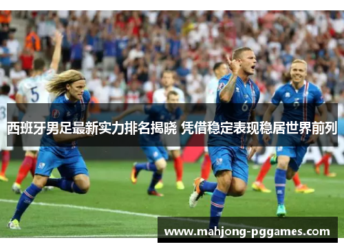 西班牙男足最新实力排名揭晓 凭借稳定表现稳居世界前列 西班牙男足最新实力排名揭晓 凭借稳定表现稳居世界前列
