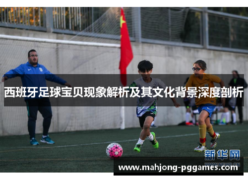 西班牙足球宝贝现象解析及其文化背景深度剖析