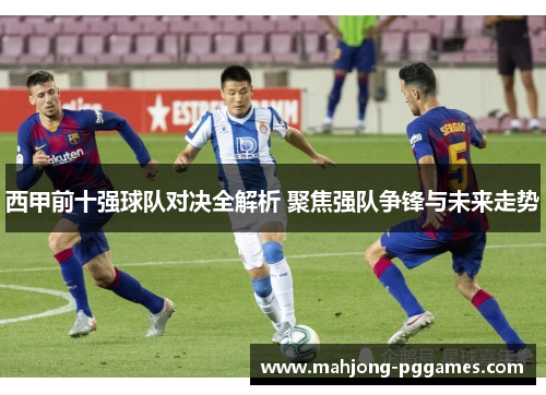 西甲前十强球队对决全解析 聚焦强队争锋与未来走势 西甲前十强球队对决全解析 聚焦强队争锋与未来走势