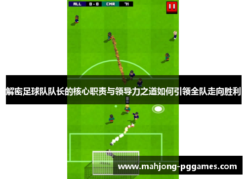 解密足球队队长的核心职责与领导力之道如何引领全队走向胜利 解密足球队队长的核心职责与领导力之道如何引领全队走向胜利