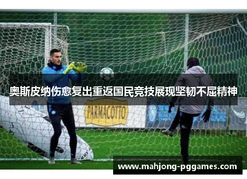 奥斯皮纳伤愈复出重返国民竞技展现坚韧不屈精神