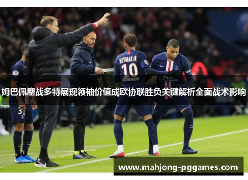 姆巴佩鏖战多特展现领袖价值成欧协联胜负关键解析全面战术影响