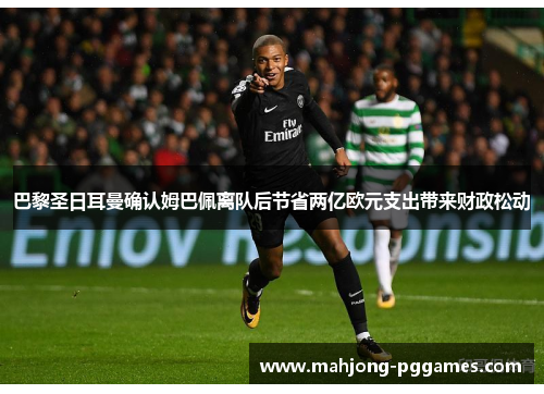 巴黎圣日耳曼确认姆巴佩离队后节省两亿欧元支出带来财政松动