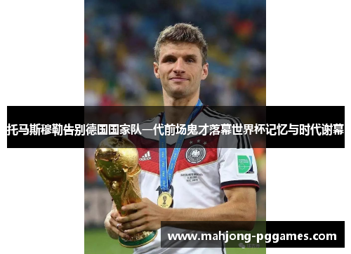 托马斯穆勒告别德国国家队一代前场鬼才落幕世界杯记忆与时代谢幕