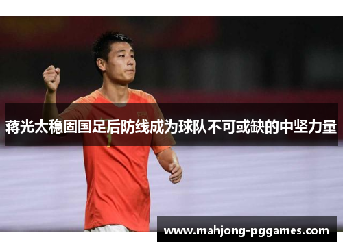 蒋光太稳固国足后防线成为球队不可或缺的中坚力量